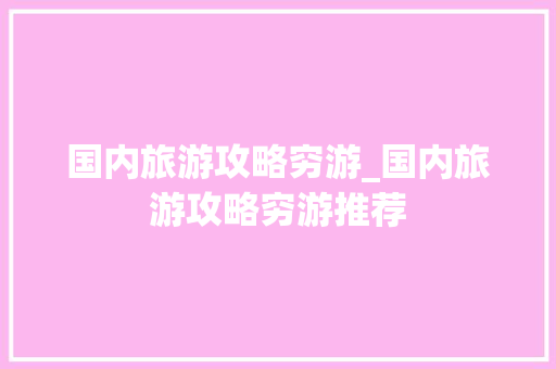 国内旅游攻略穷游_国内旅游攻略穷游推荐 国内旅游攻略穷游_国内旅游攻略穷游推荐 家庭生活