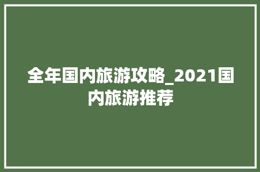 全年国内旅游攻略_2021国内旅游推荐 全年国内旅游攻略_2021国内旅游推荐 旅游指南