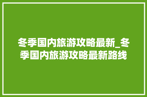 冬季国内旅游攻略最新_冬季国内旅游攻略最新路线