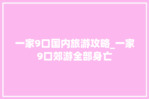 一家9口国内旅游攻略_一家9口郊游全部身亡 一家9口国内旅游攻略_一家9口郊游全部身亡 时尚潮流