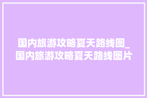 国内旅游攻略夏天路线图_国内旅游攻略夏天路线图片