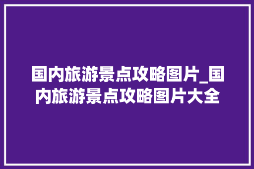 国内旅游景点攻略图片_国内旅游景点攻略图片大全