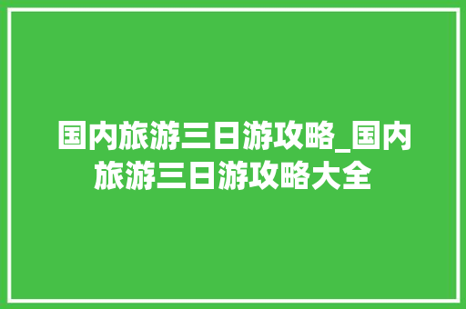 国内旅游三日游攻略_国内旅游三日游攻略大全