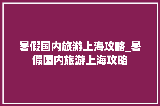 暑假国内旅游上海攻略_暑假国内旅游上海攻略