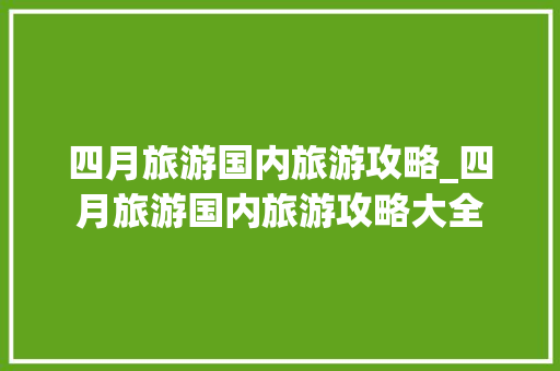 四月旅游国内旅游攻略_四月旅游国内旅游攻略大全