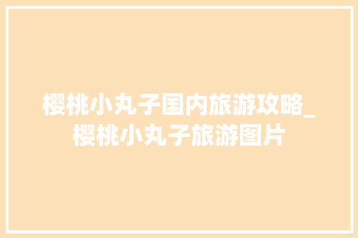 樱桃小丸子国内旅游攻略_樱桃小丸子旅游图片 樱桃小丸子国内旅游攻略_樱桃小丸子旅游图片 时尚潮流