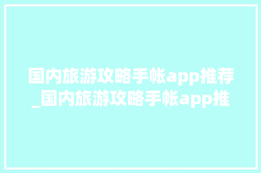 国内旅游攻略手帐app推荐_国内旅游攻略手帐app推荐 国内旅游攻略手帐app推荐_国内旅游攻略手帐app推荐 时尚潮流