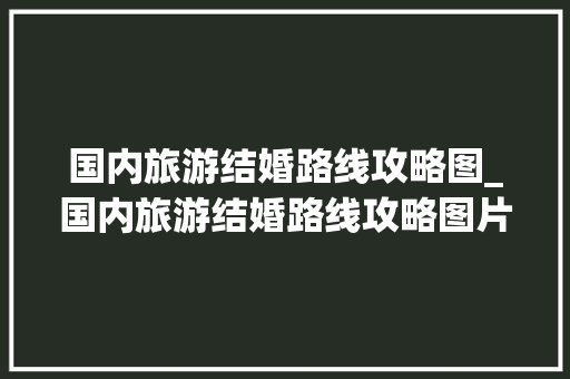 国内旅游结婚路线攻略图_国内旅游结婚路线攻略图片 国内旅游结婚路线攻略图_国内旅游结婚路线攻略图片 健康知识