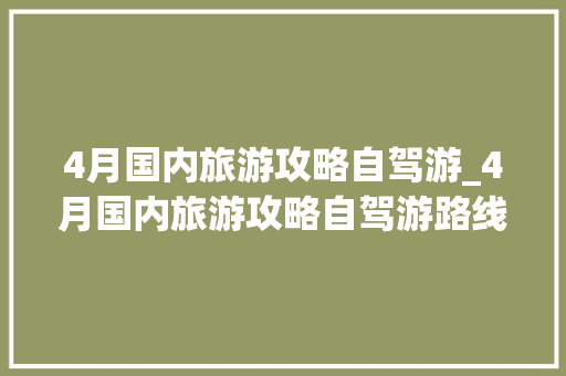 4月国内旅游攻略自驾游_4月国内旅游攻略自驾游路线