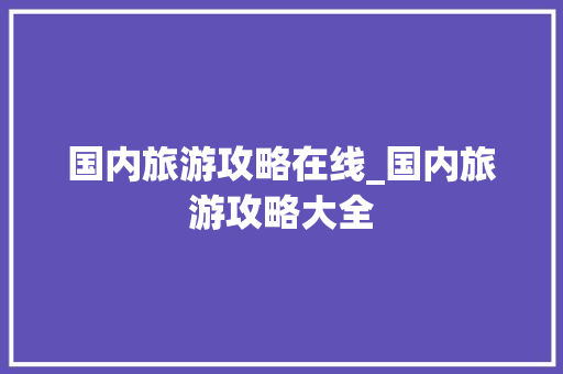 国内旅游攻略在线_国内旅游攻略大全