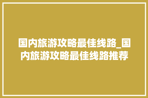 国内旅游攻略最佳线路_国内旅游攻略最佳线路推荐 国内旅游攻略最佳线路_国内旅游攻略最佳线路推荐 美食食谱