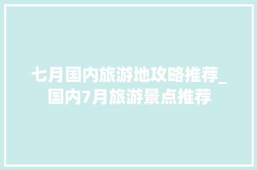 七月国内旅游地攻略推荐_国内7月旅游景点推荐