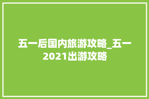 五一后国内旅游攻略_五一2021出游攻略 五一后国内旅游攻略_五一2021出游攻略 家庭生活
