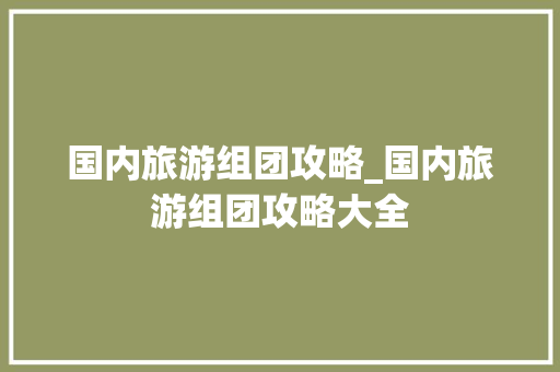 国内旅游组团攻略_国内旅游组团攻略大全 国内旅游组团攻略_国内旅游组团攻略大全 生活技巧