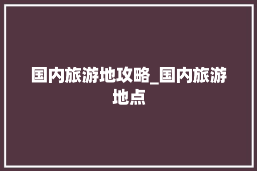 国内旅游地攻略_国内旅游地点