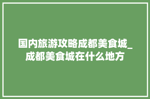 国内旅游攻略成都美食城_成都美食城在什么地方