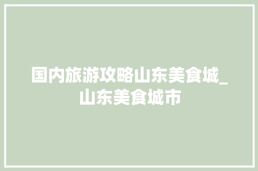 国内旅游攻略山东美食城_山东美食城市 国内旅游攻略山东美食城_山东美食城市 生活技巧