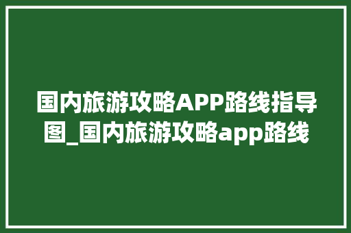 国内旅游攻略APP路线指导图_国内旅游攻略app路线指导图最新