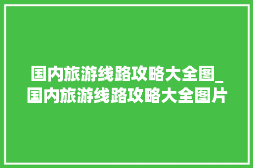 国内旅游线路攻略大全图_国内旅游线路攻略大全图片