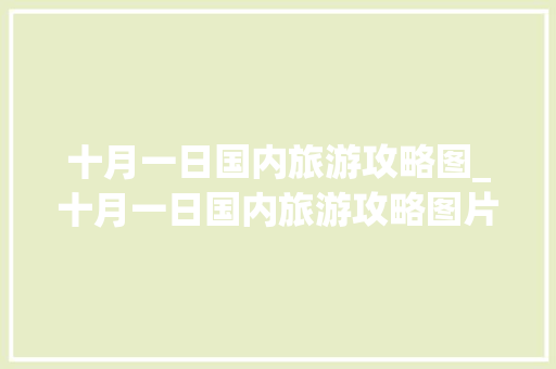 十月一日国内旅游攻略图_十月一日国内旅游攻略图片 十月一日国内旅游攻略图_十月一日国内旅游攻略图片 时尚潮流