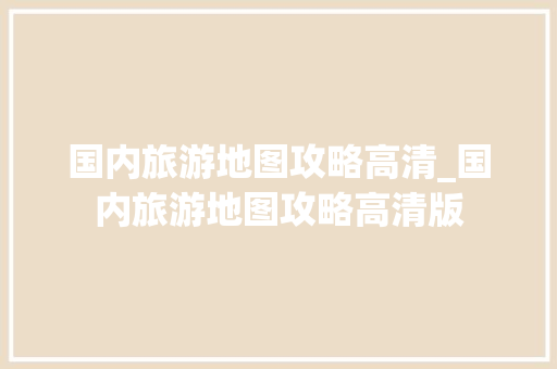 国内旅游地图攻略高清_国内旅游地图攻略高清版 国内旅游地图攻略高清_国内旅游地图攻略高清版 时尚潮流