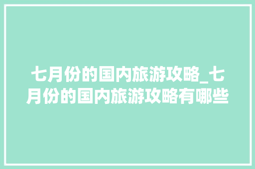 七月份的国内旅游攻略_七月份的国内旅游攻略有哪些
