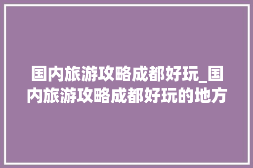 国内旅游攻略成都好玩_国内旅游攻略成都好玩的地方