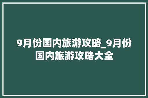 9月份国内旅游攻略_9月份国内旅游攻略大全 9月份国内旅游攻略_9月份国内旅游攻略大全 旅游指南