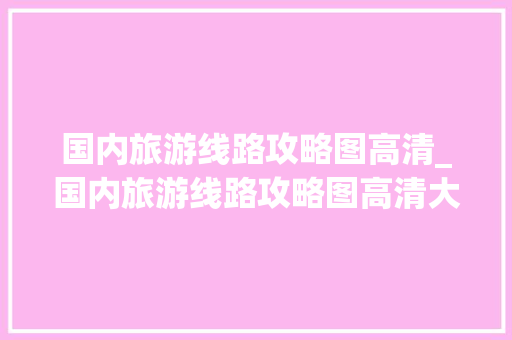 国内旅游线路攻略图高清_国内旅游线路攻略图高清大图 国内旅游线路攻略图高清_国内旅游线路攻略图高清大图 旅游指南