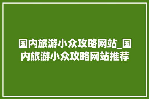 国内旅游小众攻略网站_国内旅游小众攻略网站推荐