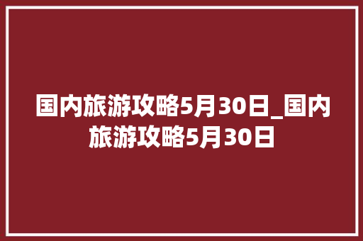 国内旅游攻略5月30日_国内旅游攻略5月30日 国内旅游攻略5月30日_国内旅游攻略5月30日 美食食谱