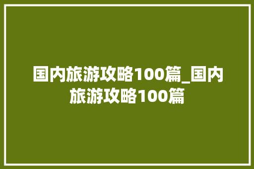国内旅游攻略100篇_国内旅游攻略100篇