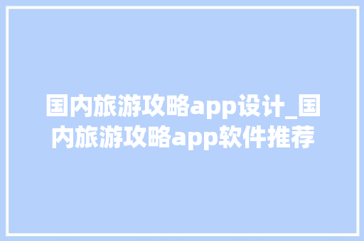 国内旅游攻略app设计_国内旅游攻略app软件推荐