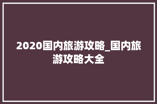 2020国内旅游攻略_国内旅游攻略大全