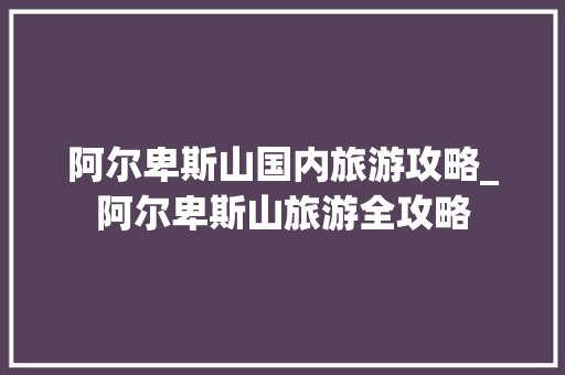 阿尔卑斯山国内旅游攻略_阿尔卑斯山旅游全攻略 阿尔卑斯山国内旅游攻略_阿尔卑斯山旅游全攻略 生活技巧
