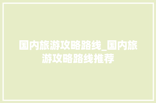 国内旅游攻略路线_国内旅游攻略路线推荐 国内旅游攻略路线_国内旅游攻略路线推荐 美食食谱