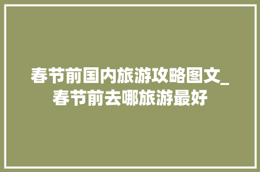 春节前国内旅游攻略图文_春节前去哪旅游最好