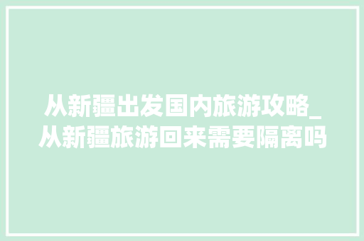 从新疆出发国内旅游攻略_从新疆旅游回来需要隔离吗