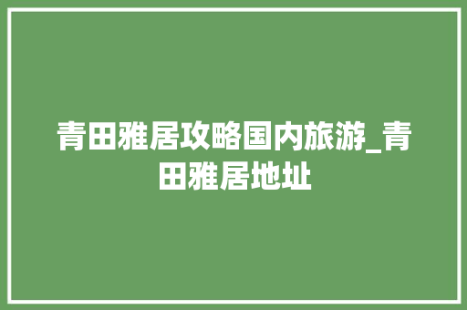 青田雅居攻略国内旅游_青田雅居地址 青田雅居攻略国内旅游_青田雅居地址 时尚潮流