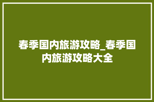 春季国内旅游攻略_春季国内旅游攻略大全 春季国内旅游攻略_春季国内旅游攻略大全 家庭生活