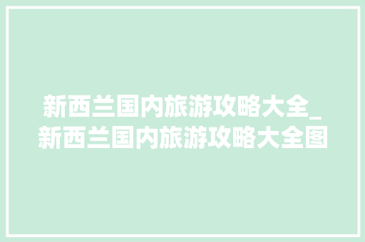 新西兰国内旅游攻略大全_新西兰国内旅游攻略大全图片 新西兰国内旅游攻略大全_新西兰国内旅游攻略大全图片 美食食谱