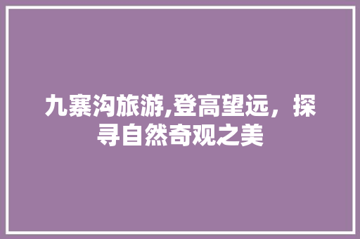 九寨沟旅游,登高望远，探寻自然奇观之美
