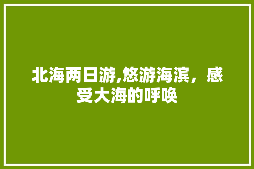 北海两日游,悠游海滨,感受大海的呼唤 生活技巧 北海两日游,悠游海滨,感受大海的呼唤 生活技巧