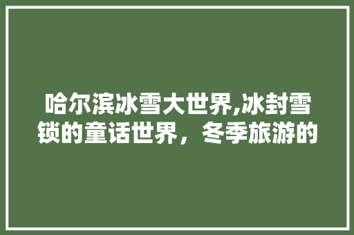 哈尔滨冰雪大世界,冰封雪锁的童话世界，冬季旅游的璀璨明珠