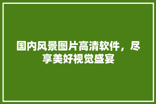 国内风景图片高清软件，尽享美好视觉盛宴