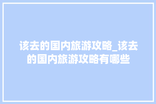 该去的国内旅游攻略_该去的国内旅游攻略有哪些