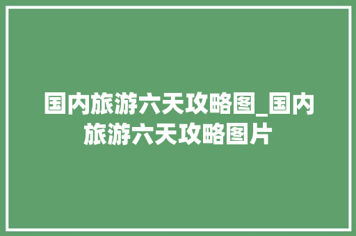 国内旅游六天攻略图_国内旅游六天攻略图片