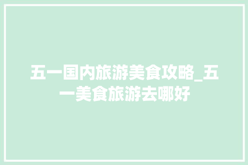 五一国内旅游美食攻略_五一美食旅游去哪好
