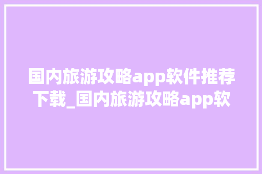 国内旅游攻略app软件推荐下载_国内旅游攻略app软件推荐下载安装