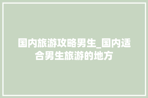 国内旅游攻略男生_国内适合男生旅游的地方